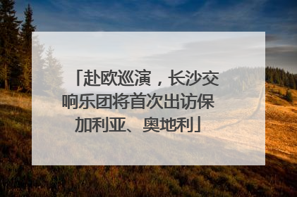 赴欧巡演，长沙交响乐团将首次出访保加利亚、奥地利