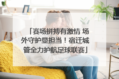 赛场拼搏有激情 场外守护显担当！宿迁城管全力护航足球联赛