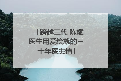 跨越三代 陈斌医生用爱绘就的三十年医患情