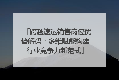 跨越速运销售岗位优势解码：多维赋能构建行业竞争力新范式