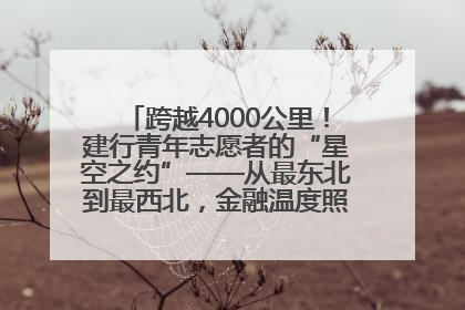 跨越4000公里！建行青年志愿者的“星空之约”——从最东北到最西北，金融温度照亮“星星的孩子”