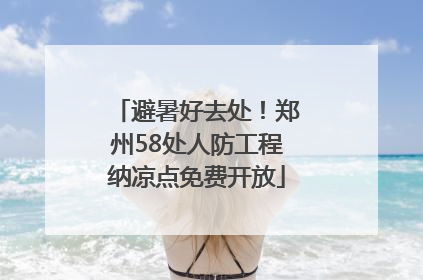 避暑好去处！郑州58处人防工程纳凉点免费开放