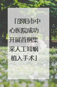 邵阳市中心医院成功开展首例集采人工耳蜗植入手术