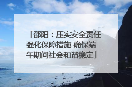 邵阳：压实安全责任强化保障措施 确保端午期间社会和谐稳定