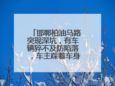 邯郸柏油马路突现深坑，有车辆猝不及防陷落，车主踩着车身从坑内爬出