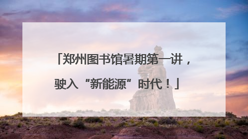 郑州图书馆暑期第一讲，驶入“新能源”时代！