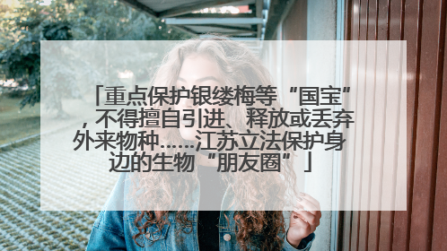 重点保护银缕梅等“国宝”，不得擅自引进、释放或丢弃外来物种……江苏立法保护身边的生物“朋友圈”