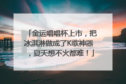 金运唱唱杯上市，把冰淇淋做成了K歌神器，夏天想不火都难！