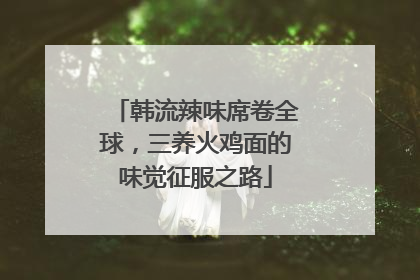 韩流辣味席卷全球，三养火鸡面的味觉征服之路