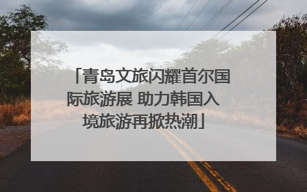 青岛文旅闪耀首尔国际旅游展 助力韩国入境旅游再掀热潮