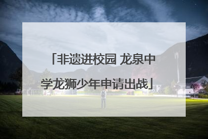 非遗进校园 龙泉中学龙狮少年申请出战