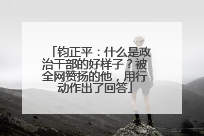 钧正平：什么是政治干部的好样子？被全网赞扬的他，用行动作出了回答