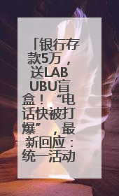 银行存款5万，送LABUBU盲盒！“电话快被打爆”，最新回应：统一活动，进货渠道不清楚