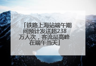 铁路上海站端午期间预计发送超238万人次，客流最高峰在端午当天