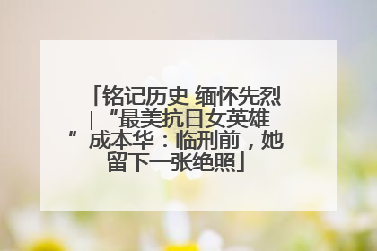 铭记历史 缅怀先烈 ∣“最美抗日女英雄”成本华：临刑前，她留下一张绝照