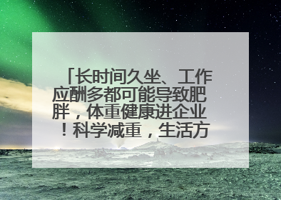 长时间久坐、工作应酬多都可能导致肥胖，体重健康进企业！科学减重，生活方式这样干预