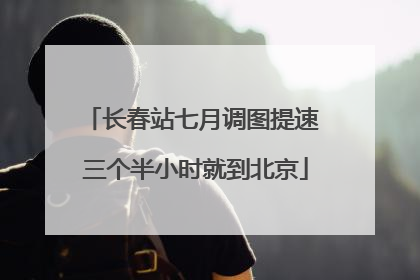 长春站七月调图提速 三个半小时就到北京