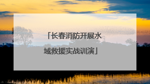 长春消防开展水域救援实战训演