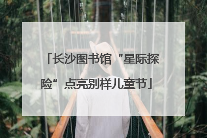 长沙图书馆“星际探险”点亮别样儿童节
