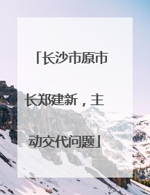 长沙市原市长郑建新，主动交代问题
