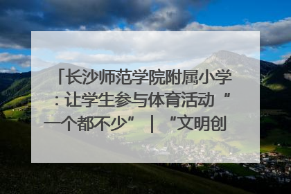 长沙师范学院附属小学：让学生参与体育活动“一个都不少”｜“文明创建耀三湘”专栏