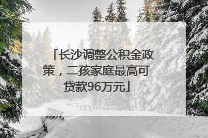 长沙调整公积金政策，二孩家庭最高可贷款96万元