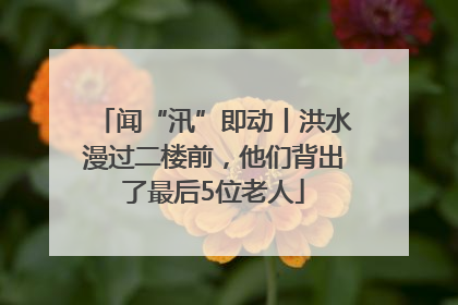 闻“汛”即动丨洪水漫过二楼前，他们背出了最后5位老人