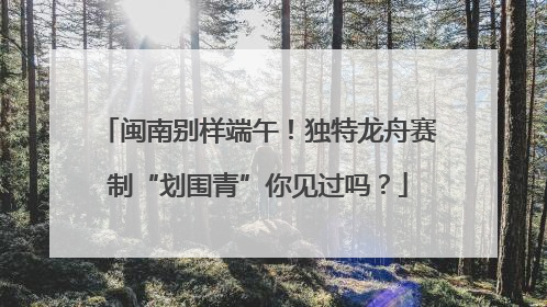 闽南别样端午！独特龙舟赛制“划围青”你见过吗？