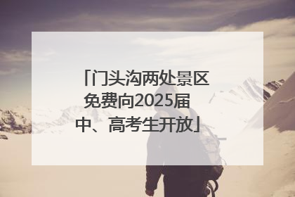 门头沟两处景区免费向2025届中、高考生开放