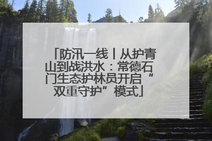 防汛一线丨从护青山到战洪水：常德石门生态护林员开启“双重守护”模式