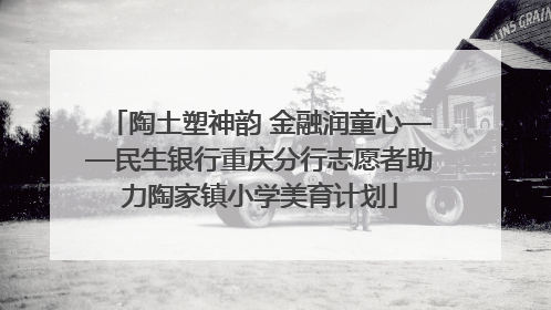 陶土塑神韵 金融润童心——民生银行重庆分行志愿者助力陶家镇小学美育计划