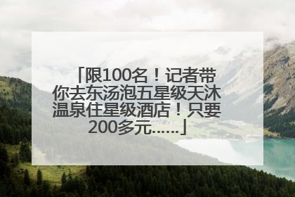 限100名！记者带你去东汤泡五星级天沐温泉住星级酒店！只要200多元……