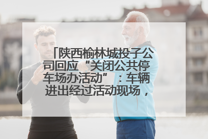陕西榆林城投子公司回应“关闭公共停车场办活动”：车辆进出经过活动现场，为安全临时关闭