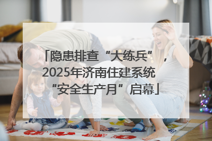 隐患排查“大练兵”，2025年济南住建系统“安全生产月”启幕