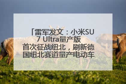 雷军发文：小米SU7 Ultra量产版首次征战纽北，刷新德国纽北赛道量产电动车圈速纪录，成为纽北史上最速量产电动车