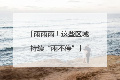 雨雨雨！这些区域持续“雨不停”