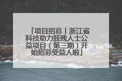 项目招募丨浙江省科技助力肢残人士公益项目（第三期）开始招募受益人啦