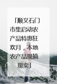 顺义石门市集启动农产品特惠狂欢月，本地农产品现摘现卖