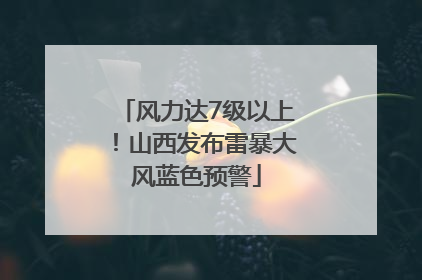 风力达7级以上！山西发布雷暴大风蓝色预警
