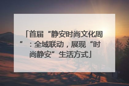 首届“静安时尚文化周”：全域联动，展现“时尚静安”生活方式