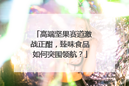 高端坚果赛道激战正酣，臻味食品如何突围领航？
