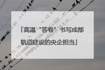 高温“答卷”书写成都轨道建设的央企担当