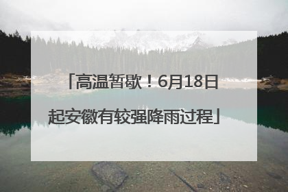 高温暂歇！6月18日起安徽有较强降雨过程