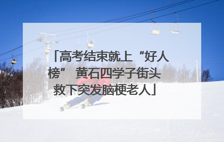 高考结束就上“好人榜” 黄石四学子街头救下突发脑梗老人