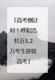 高考倒计时！呼和浩特近3.2万考生迎接高考