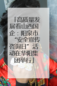 高质量发展看山西国企：阳泉市“安全宣传咨询日”活动在华阳集团举行