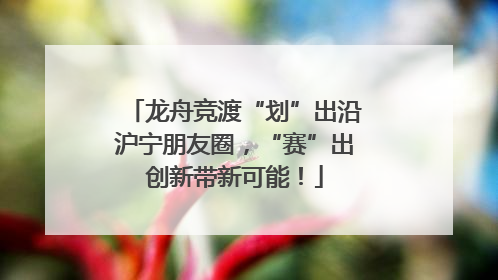 龙舟竞渡“划”出沿沪宁朋友圈，“赛”出创新带新可能！
