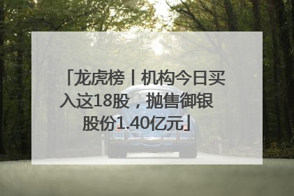 龙虎榜丨机构今日买入这18股，抛售御银股份1.40亿元