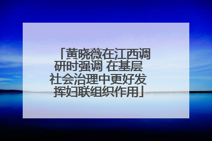 黄晓薇在江西调研时强调 在基层社会治理中更好发挥妇联组织作用