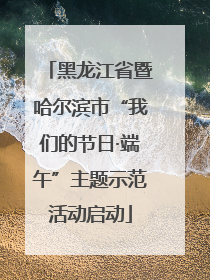 黑龙江省暨哈尔滨市“我们的节日·端午”主题示范活动启动